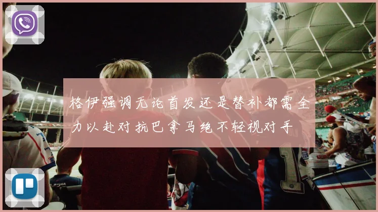 格伊强调无论首发还是替补都需全力以赴对抗巴拿马绝不轻视对手