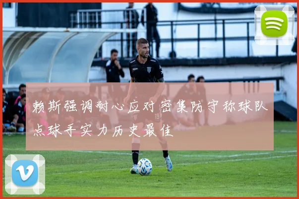 赖斯强调耐心应对密集防守称球队点球手实力历史最佳