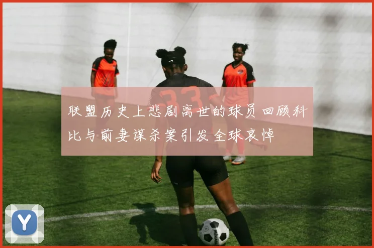联盟历史上悲剧离世的球员回顾科比与前妻谋杀案引发全球哀悼