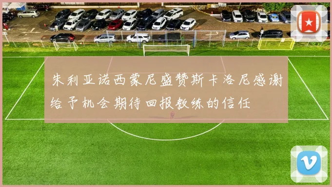 朱利亚诺西蒙尼盛赞斯卡洛尼感谢给予机会期待回报教练的信任