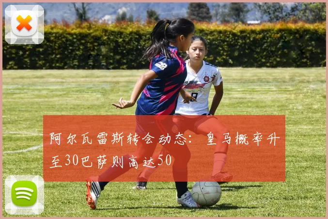 阿尔瓦雷斯转会动态：皇马概率升至30巴萨则高达50