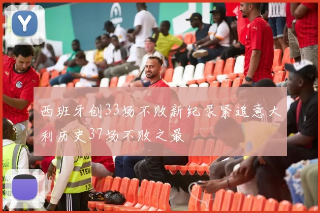 西班牙创33场不败新纪录紧追意大利历史37场不败之最