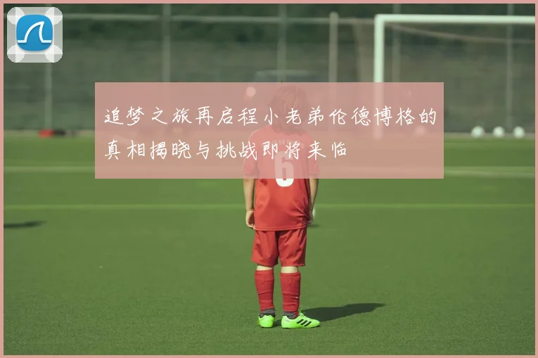 追梦之旅再启程小老弟伦德博格的真相揭晓与挑战即将来临