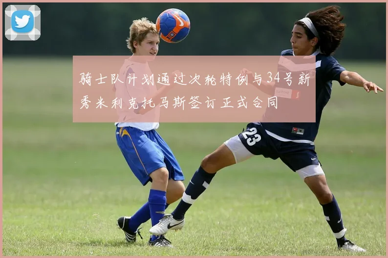 骑士队计划通过次轮特例与34号新秀米利克托马斯签订正式合同