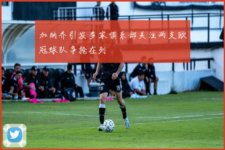 加纳乔引发多家俱乐部关注两支欧冠球队争抢在列