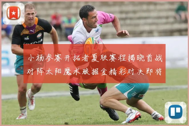 小杨参赛开拓者夏联赛程揭晓首战对阵太阳魔术狼掘金精彩对决即将开启