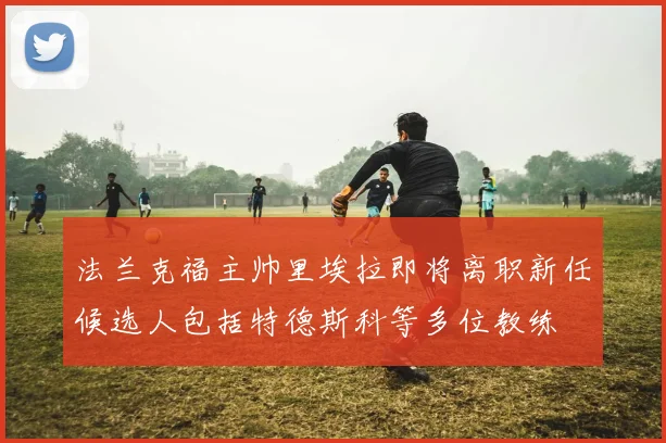法兰克福主帅里埃拉即将离职新任候选人包括特德斯科等多位教练
