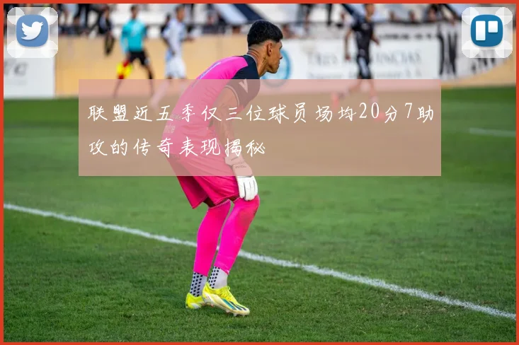 联盟近五季仅三位球员场均20分7助攻的传奇表现揭秘