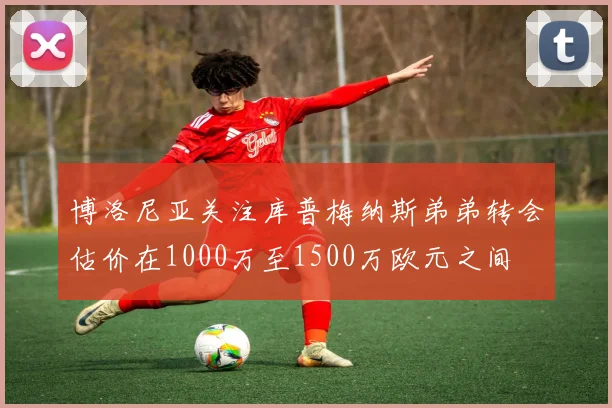 博洛尼亚关注库普梅纳斯弟弟转会估价在1000万至1500万欧元之间