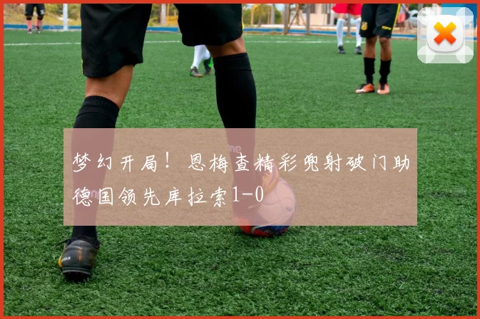梦幻开局！恩梅查精彩兜射破门助德国领先库拉索1-0