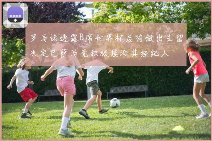罗马诺透露B席世界杯后将做出去留决定巴萨马竞积极接洽其经纪人