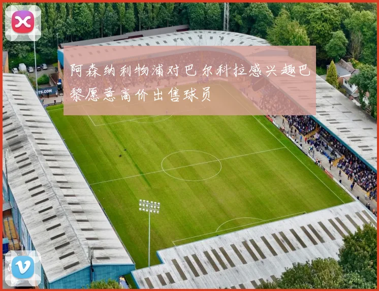 阿森纳利物浦对巴尔科拉感兴趣巴黎愿意高价出售球员