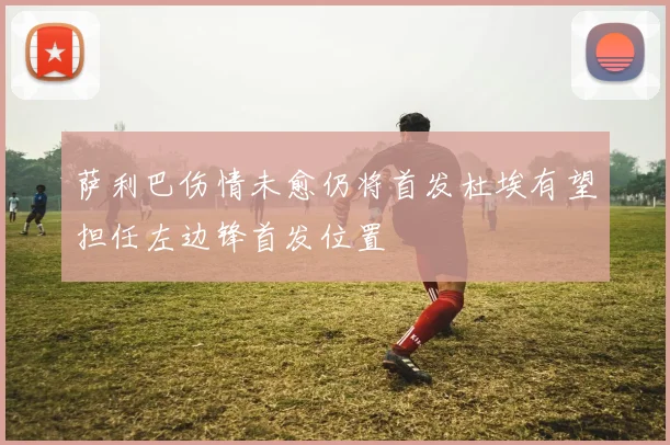 萨利巴伤情未愈仍将首发杜埃有望担任左边锋首发位置