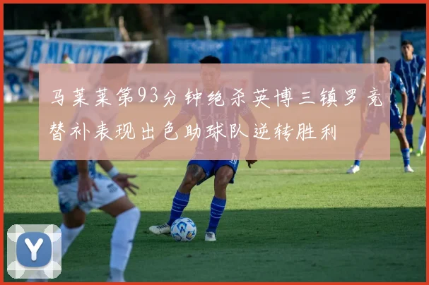 马莱莱第93分钟绝杀英博三镇罗竞替补表现出色助球队逆转胜利