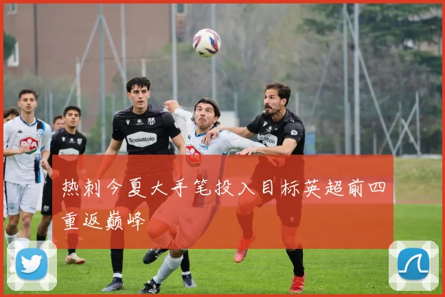 热刺今夏大手笔投入目标英超前四重返巅峰