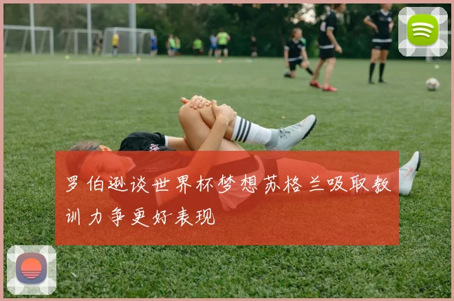 罗伯逊谈世界杯梦想苏格兰吸取教训力争更好表现