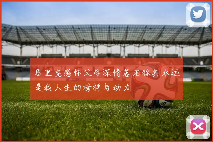 恩里克感怀父母深情落泪称其永远是我人生的榜样与动力