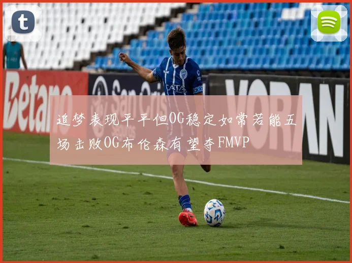 追梦表现平平但OG稳定如常若能五场击败OG布伦森有望夺FMVP