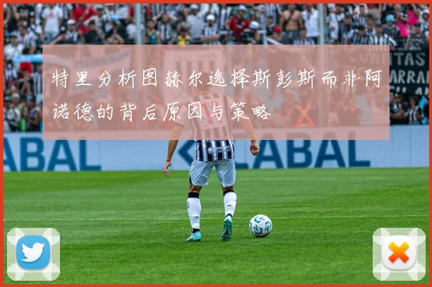 特里分析图赫尔选择斯彭斯而非阿诺德的背后原因与策略