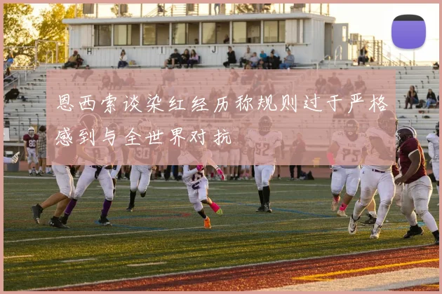 恩西索谈染红经历称规则过于严格感到与全世界对抗