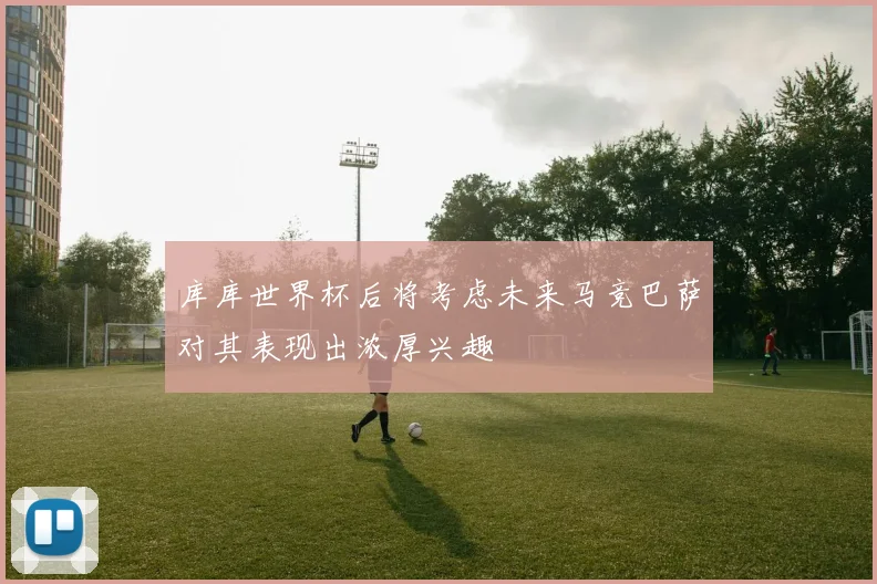 库库世界杯后将考虑未来马竞巴萨对其表现出浓厚兴趣
