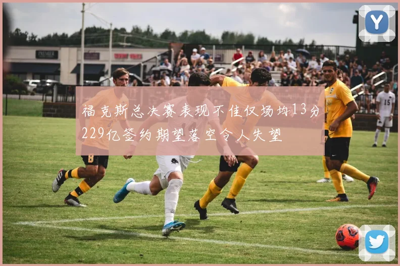 福克斯总决赛表现不佳仅场均13分229亿签约期望落空令人失望