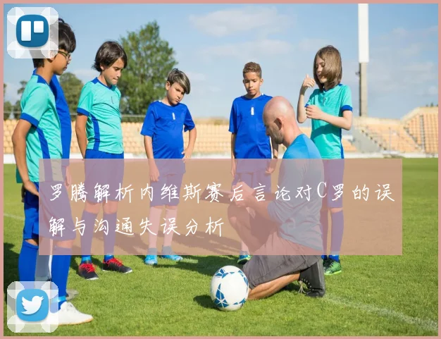 罗腾解析内维斯赛后言论对C罗的误解与沟通失误分析