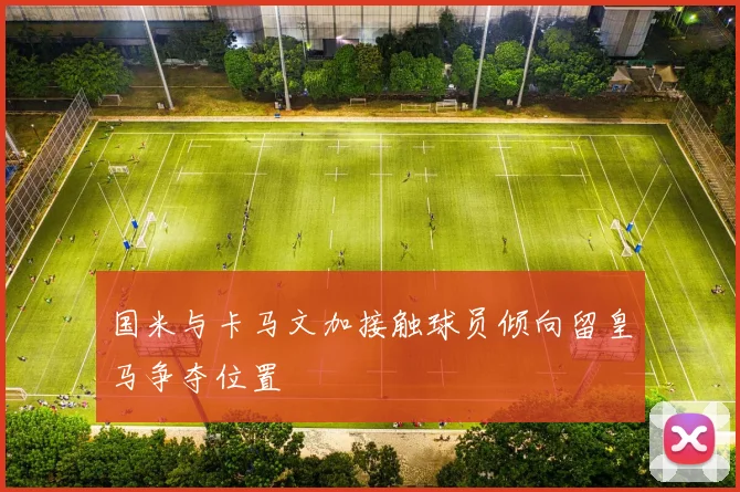 国米与卡马文加接触球员倾向留皇马争夺位置